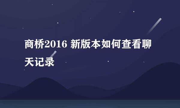 商桥2016 新版本如何查看聊天记录