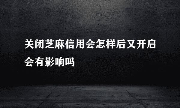 关闭芝麻信用会怎样后又开启会有影响吗
