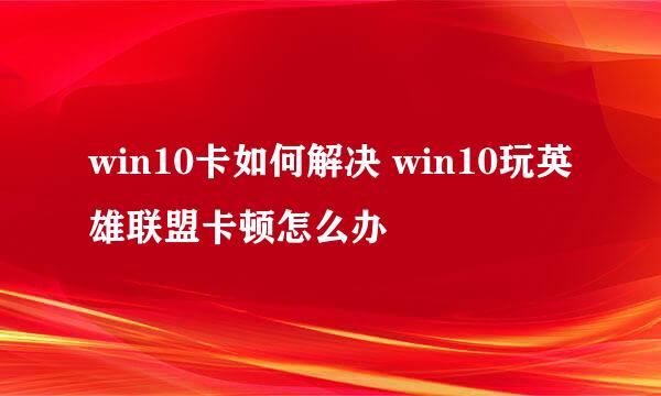 win10卡如何解决 win10玩英雄联盟卡顿怎么办