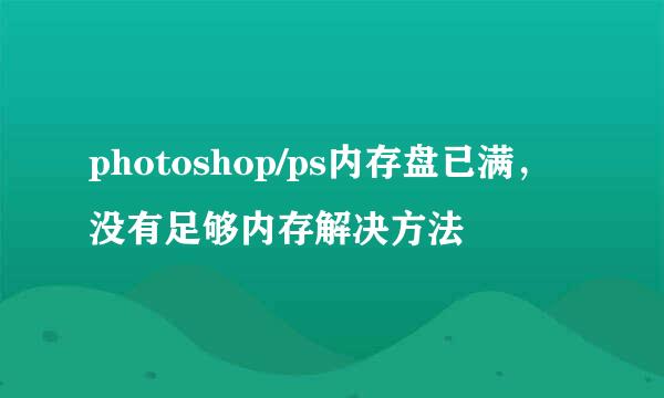 photoshop/ps内存盘已满，没有足够内存解决方法