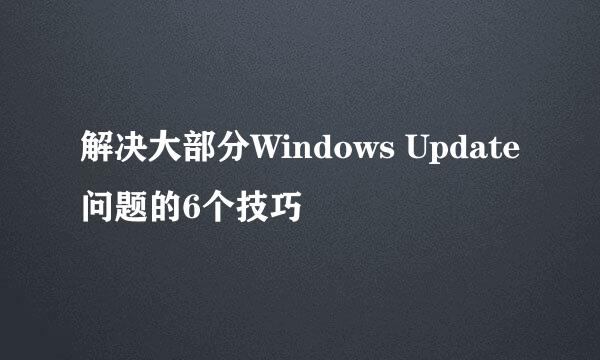 解决大部分Windows Update问题的6个技巧