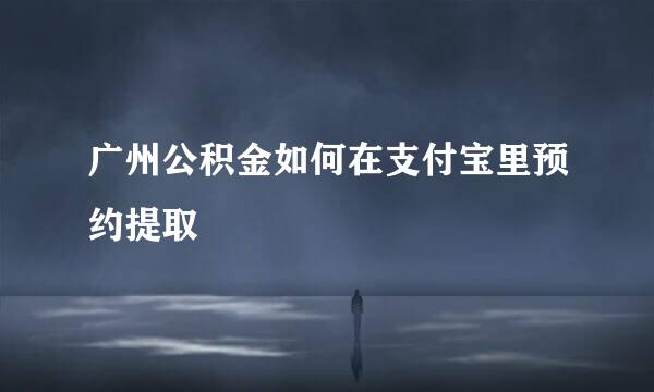 广州公积金如何在支付宝里预约提取