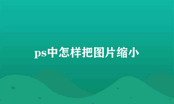 ps中怎样把图片缩小
