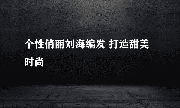 个性俏丽刘海编发 打造甜美时尚