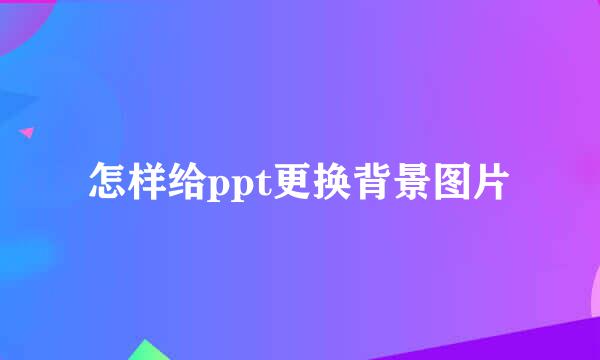 怎样给ppt更换背景图片