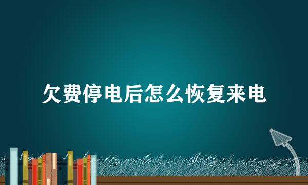 欠费停电后怎么恢复来电