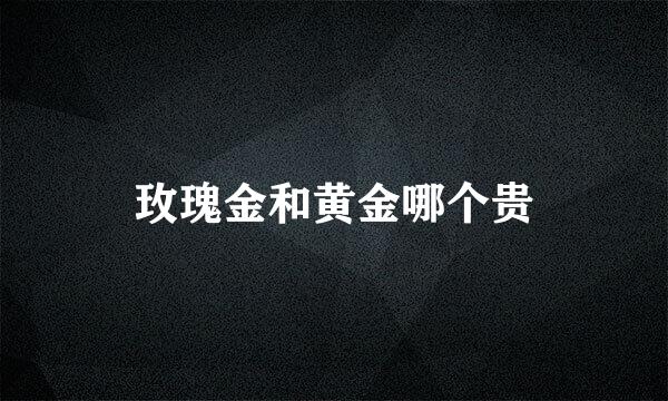 玫瑰金和黄金哪个贵