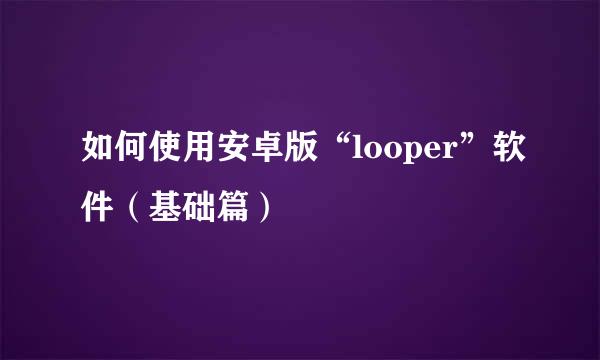 如何使用安卓版“looper”软件（基础篇）