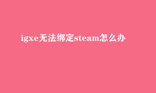 igxe无法绑定steam怎么办