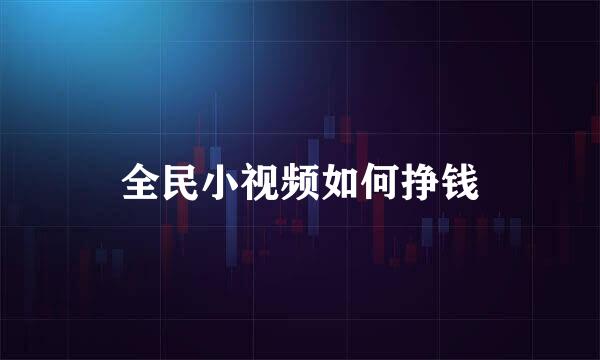 全民小视频如何挣钱