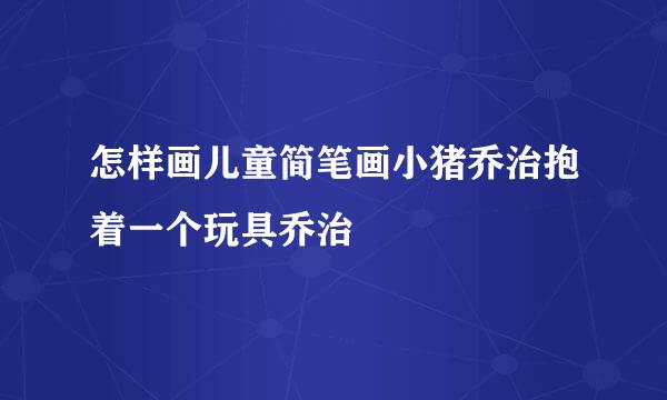 怎样画儿童简笔画小猪乔治抱着一个玩具乔治