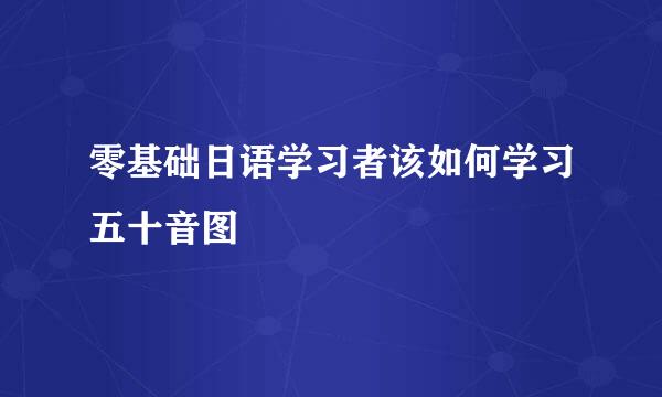 零基础日语学习者该如何学习五十音图