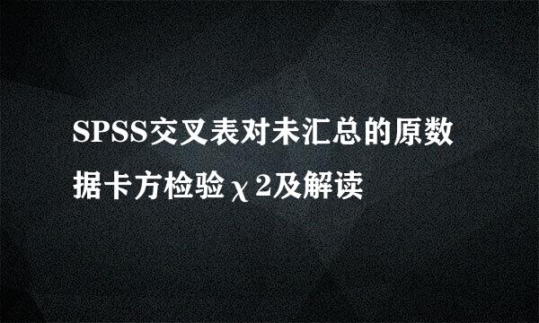 SPSS交叉表对未汇总的原数据卡方检验χ2及解读