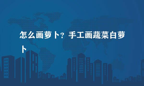 怎么画萝卜？手工画蔬菜白萝卜