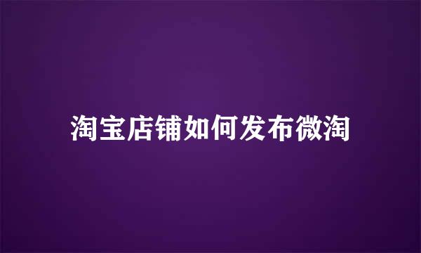 淘宝店铺如何发布微淘