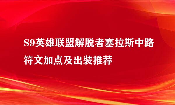 S9英雄联盟解脱者塞拉斯中路符文加点及出装推荐