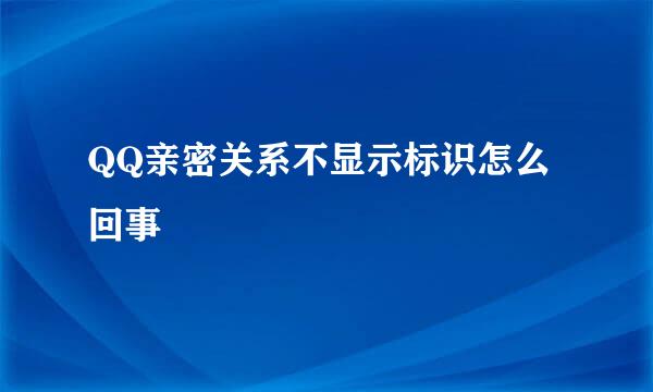 QQ亲密关系不显示标识怎么回事