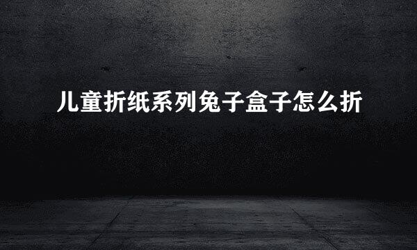 儿童折纸系列兔子盒子怎么折