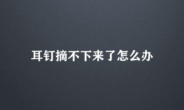 耳钉摘不下来了怎么办