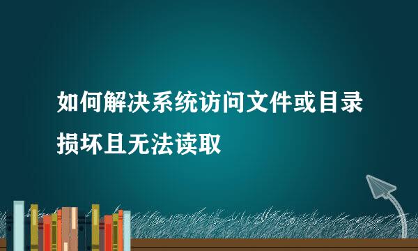如何解决系统访问文件或目录损坏且无法读取