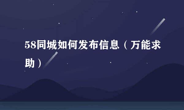 58同城如何发布信息（万能求助）