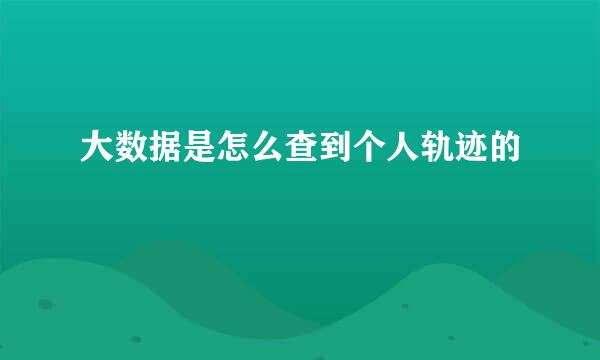 大数据是怎么查到个人轨迹的