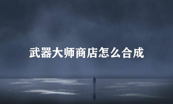 武器大师商店怎么合成