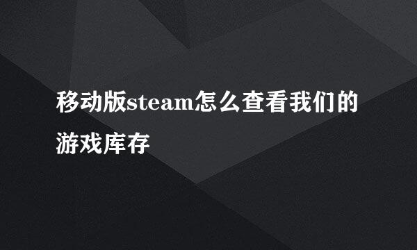 移动版steam怎么查看我们的游戏库存