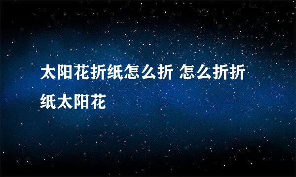 太阳花折纸怎么折 怎么折折纸太阳花
