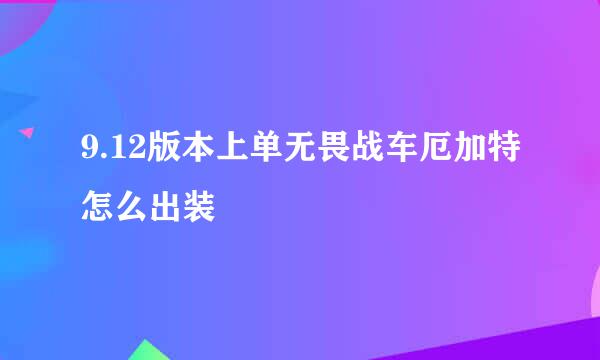 9.12版本上单无畏战车厄加特怎么出装