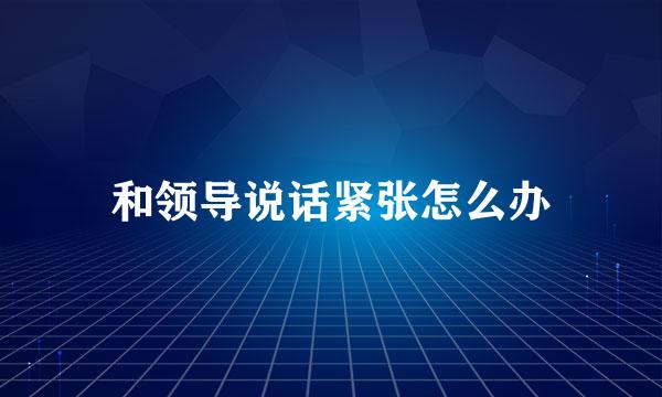 和领导说话紧张怎么办