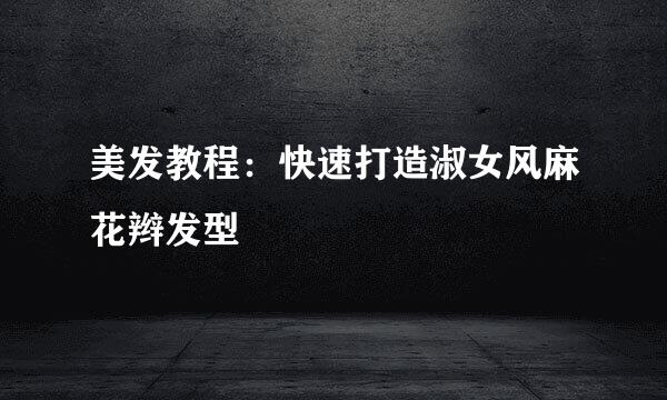 美发教程：快速打造淑女风麻花辫发型