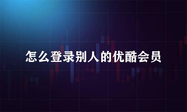 怎么登录别人的优酷会员