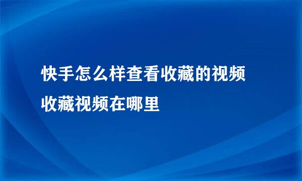 快手怎么样查看收藏的视频 收藏视频在哪里