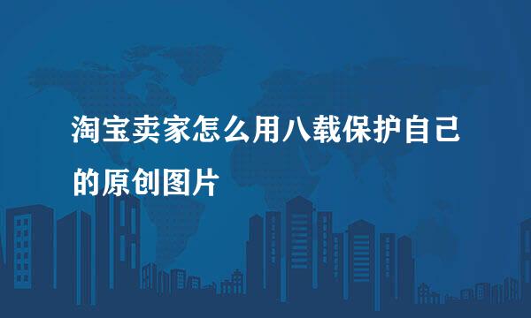 淘宝卖家怎么用八载保护自己的原创图片
