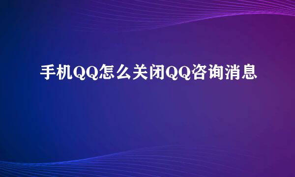 手机QQ怎么关闭QQ咨询消息