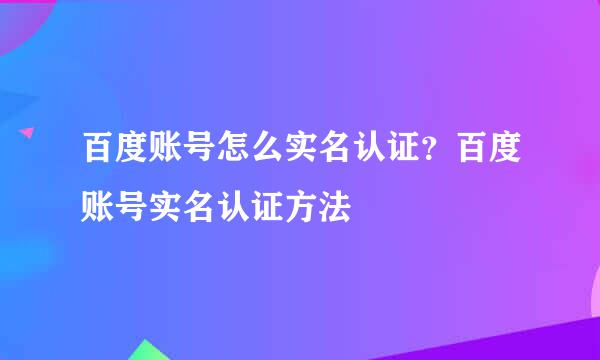 百度账号怎么实名认证？百度账号实名认证方法