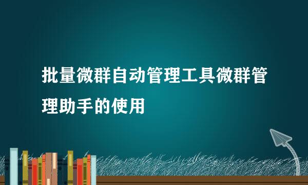 批量微群自动管理工具微群管理助手的使用