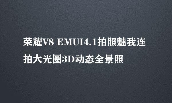 荣耀V8 EMUI4.1拍照魅我连拍大光圈3D动态全景照
