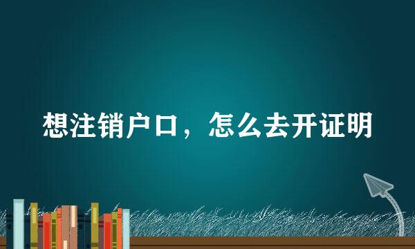 想注销户口，怎么去开证明