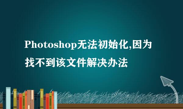 Photoshop无法初始化,因为找不到该文件解决办法