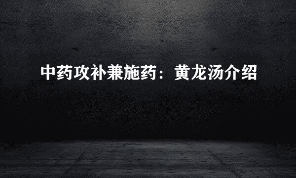 中药攻补兼施药：黄龙汤介绍