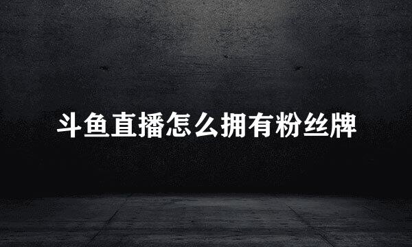 斗鱼直播怎么拥有粉丝牌