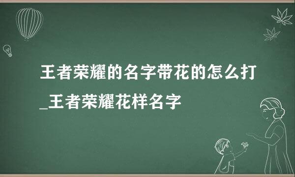 王者荣耀的名字带花的怎么打_王者荣耀花样名字