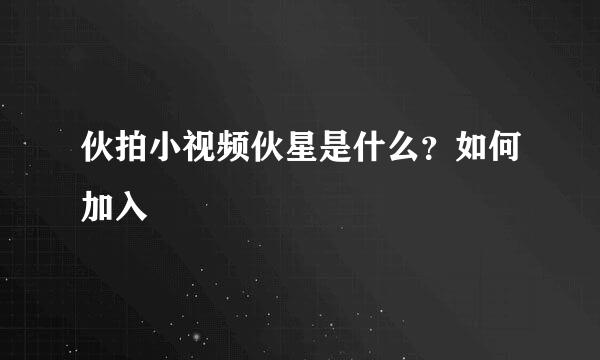 伙拍小视频伙星是什么？如何加入