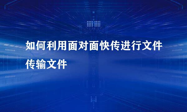 如何利用面对面快传进行文件传输文件