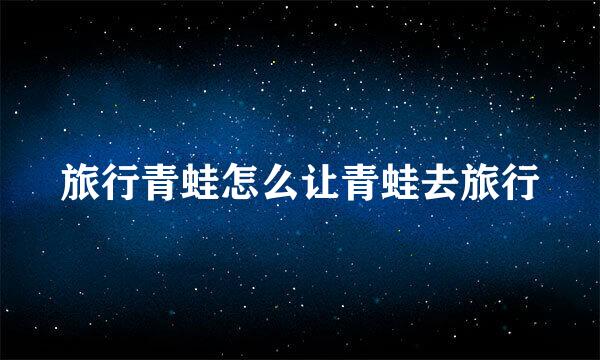 旅行青蛙怎么让青蛙去旅行