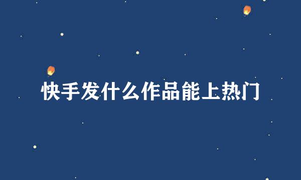快手发什么作品能上热门
