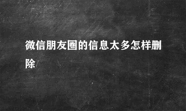 微信朋友圈的信息太多怎样删除