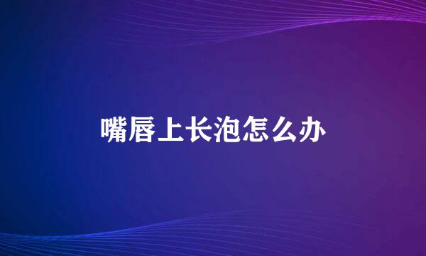 嘴唇上长泡怎么办